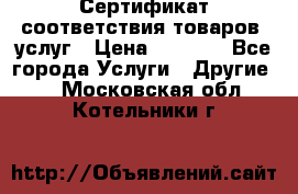 Сертификат соответствия товаров, услуг › Цена ­ 4 000 - Все города Услуги » Другие   . Московская обл.,Котельники г.